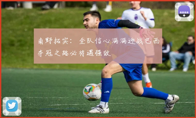 南野拓实：全队信心满满迎战巴西夺冠之路必将遇强敌