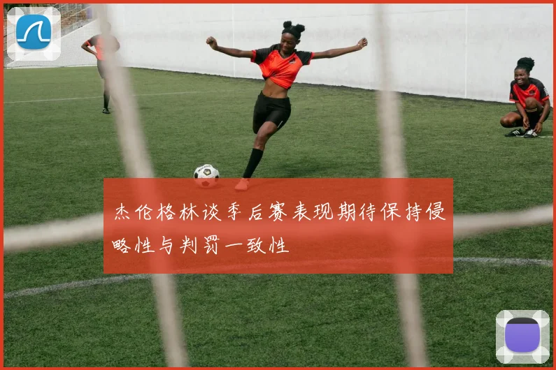杰伦格林谈季后赛表现期待保持侵略性与判罚一致性