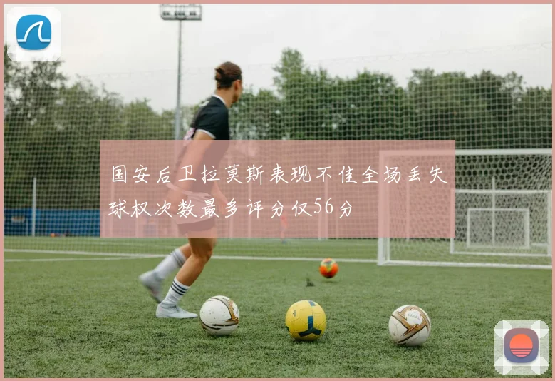 国安后卫拉莫斯表现不佳全场丢失球权次数最多评分仅56分