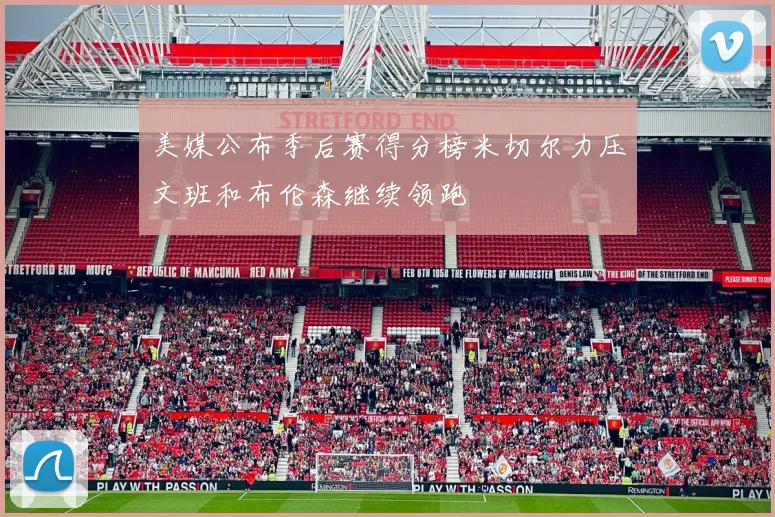 美媒公布季后赛得分榜米切尔力压文班和布伦森继续领跑