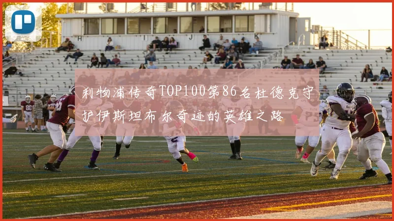 利物浦传奇TOP100第86名杜德克守护伊斯坦布尔奇迹的英雄之路