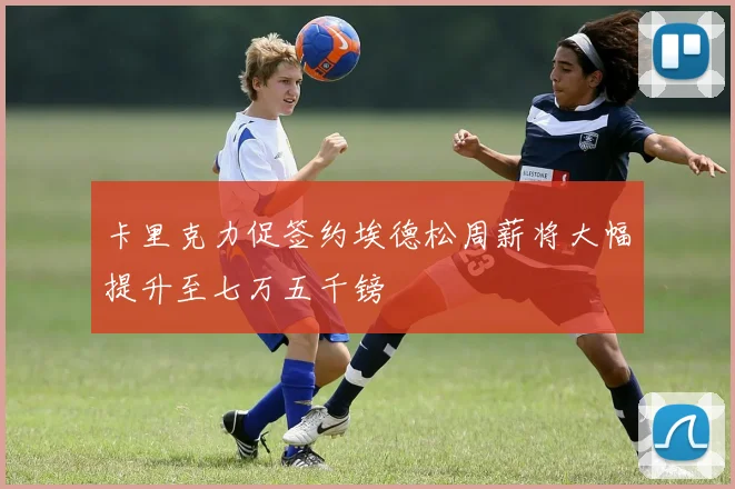 卡里克力促签约埃德松周薪将大幅提升至七万五千镑