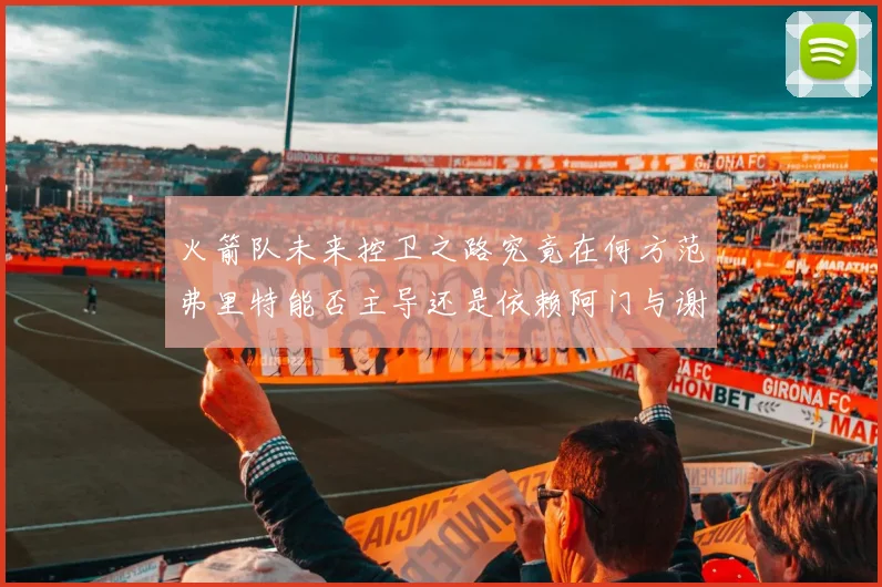 火箭队未来控卫之路究竟在何方范弗里特能否主导还是依赖阿门与谢泼德的表现