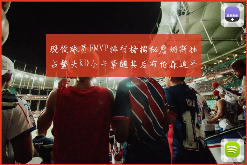 现役球员FMVP排行榜揭秘詹姆斯独占鳌头KD小卡紧随其后布伦森追平库里约基奇等