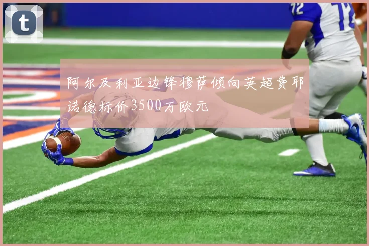 阿尔及利亚边锋穆萨倾向英超费耶诺德标价3500万欧元