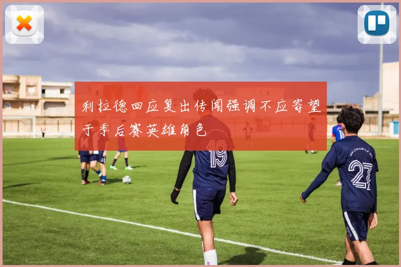 利拉德回应复出传闻强调不应寄望于季后赛英雄角色