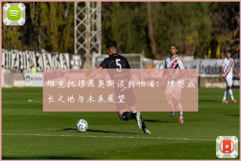 维克托穆尼奥斯谈利物浦：理想成长之地与未来展望