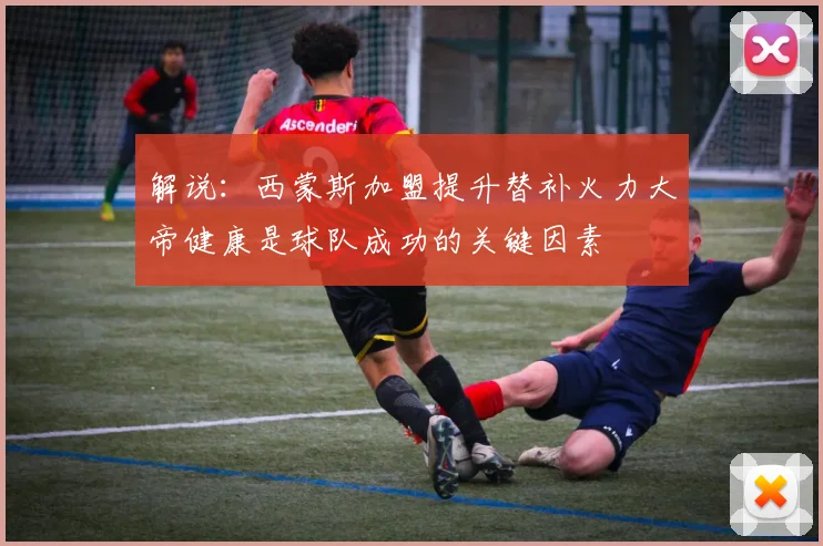 解说：西蒙斯加盟提升替补火力大帝健康是球队成功的关键因素
