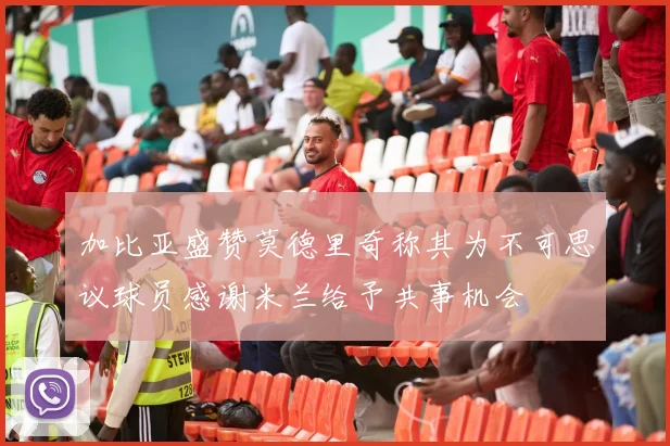 加比亚盛赞莫德里奇称其为不可思议球员感谢米兰给予共事机会