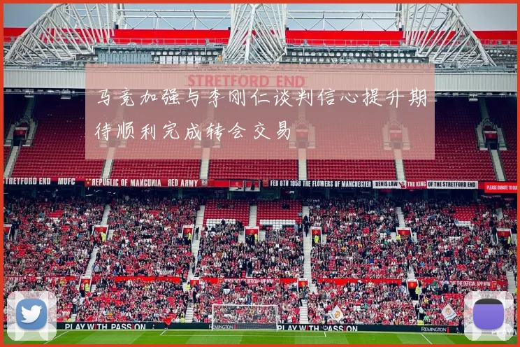 马竞加强与李刚仁谈判信心提升期待顺利完成转会交易