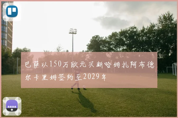 巴萨以150万欧元买断哈姆扎阿布德尔卡里姆签约至2029年
