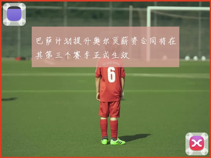 巴萨计划提升奥尔莫薪资合同将在其第三个赛季正式生效