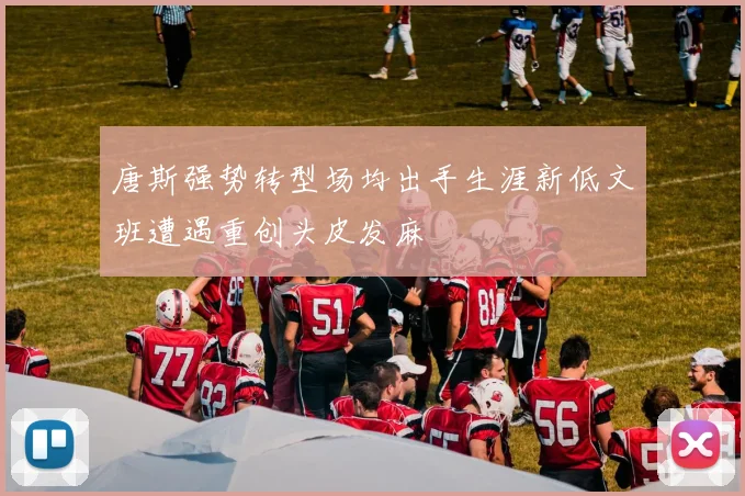 唐斯强势转型场均出手生涯新低文班遭遇重创头皮发麻