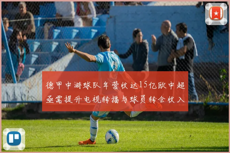 德甲中游球队年营收达15亿欧中超亟需提升电视转播与球员转会收入