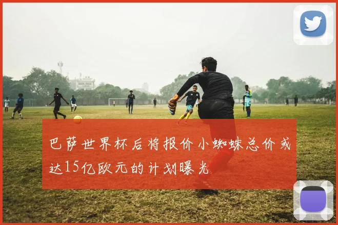 巴萨世界杯后将报价小蜘蛛总价或达15亿欧元的计划曝光