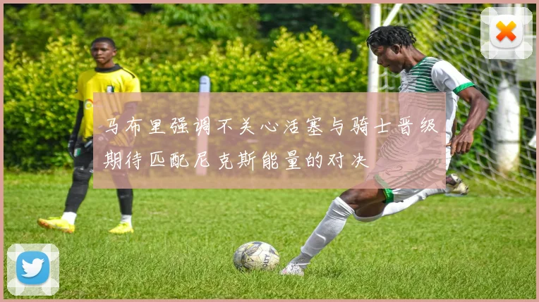 马布里强调不关心活塞与骑士晋级期待匹配尼克斯能量的对决