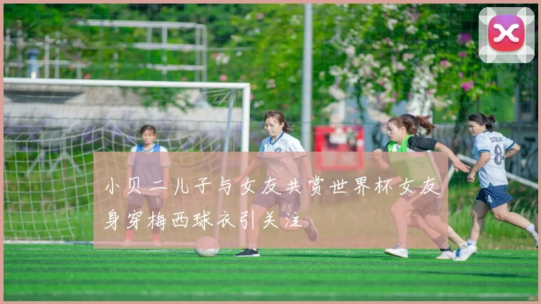 小贝二儿子与女友共赏世界杯女友身穿梅西球衣引关注