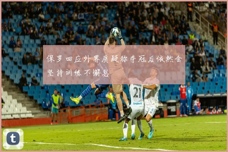 保罗回应外界质疑称夺冠后依然会坚持训练不懈怠