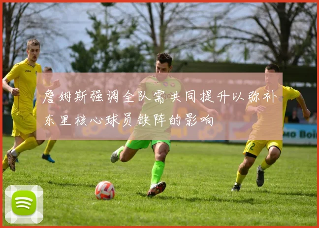 詹姆斯强调全队需共同提升以弥补东里核心球员缺阵的影响