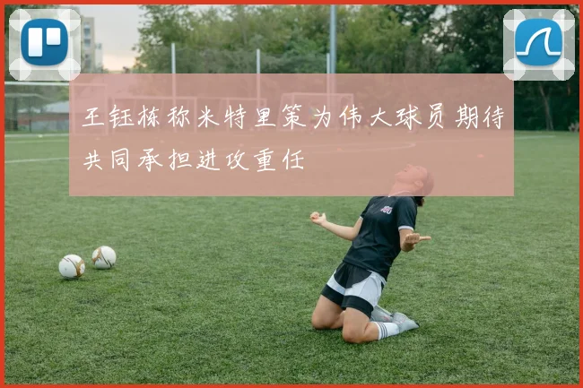 王钰栋称米特里策为伟大球员期待共同承担进攻重任