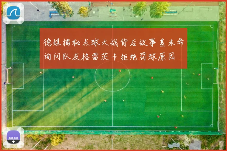 德媒揭秘点球大战背后故事基米希询问队友格雷茨卡拒绝罚球原因