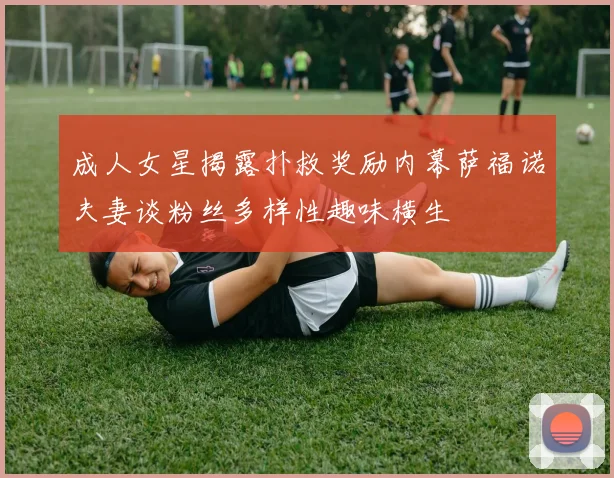 成人女星揭露扑救奖励内幕萨福诺夫妻谈粉丝多样性趣味横生