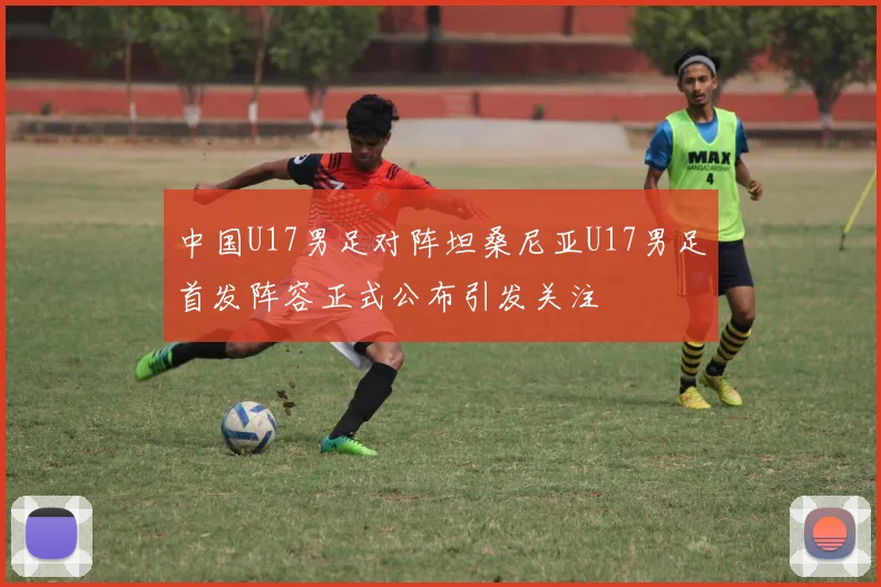 中国U17男足对阵坦桑尼亚U17男足首发阵容正式公布引发关注