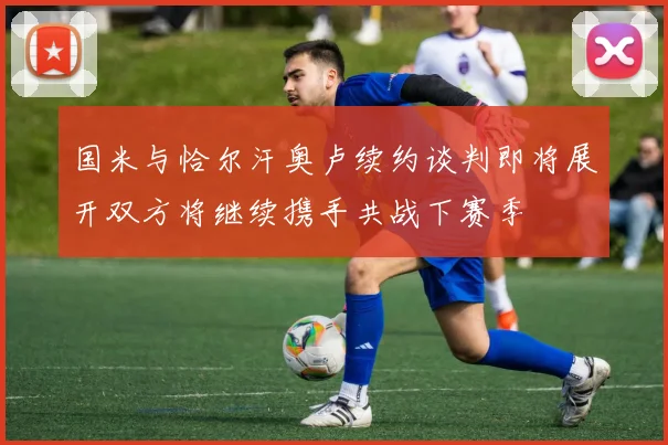 国米与恰尔汗奥卢续约谈判即将展开双方将继续携手共战下赛季
