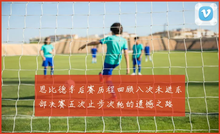 恩比德季后赛历程回顾八次未进东部决赛五次止步次轮的遗憾之路