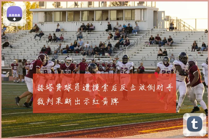 赫塔费球员遭摸索后反击放倒对手裁判果断出示红黄牌