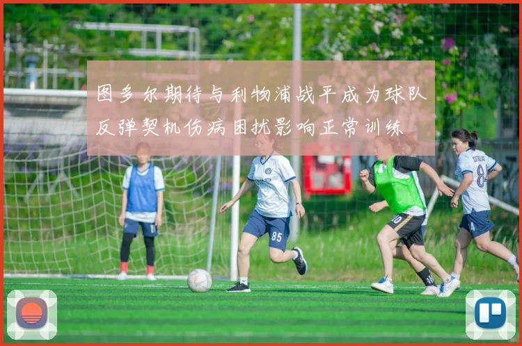 图多尔期待与利物浦战平成为球队反弹契机伤病困扰影响正常训练