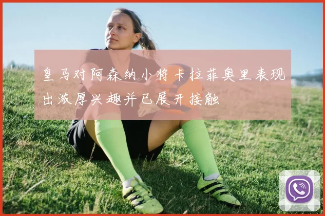 皇马对阿森纳小将卡拉菲奥里表现出浓厚兴趣并已展开接触